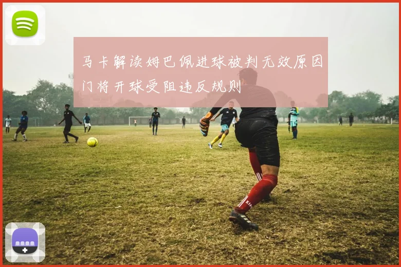 马卡解读姆巴佩进球被判无效原因门将开球受阻违反规则