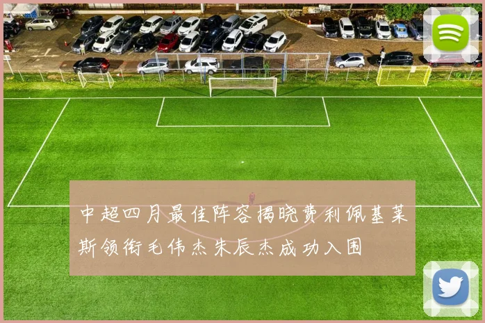 中超四月最佳阵容揭晓费利佩基莱斯领衔毛伟杰朱辰杰成功入围