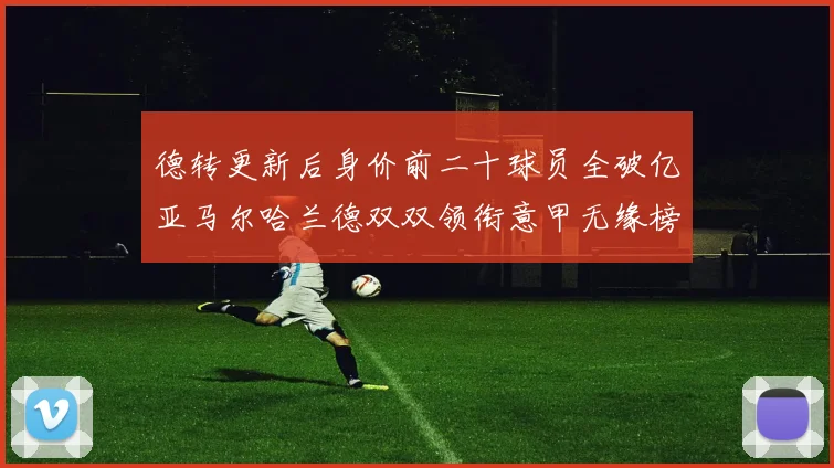 德转更新后身价前二十球员全破亿亚马尔哈兰德双双领衔意甲无缘榜单