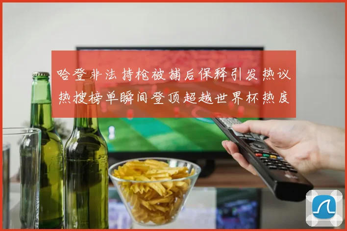 哈登非法持枪被捕后保释引发热议热搜榜单瞬间登顶超越世界杯热度