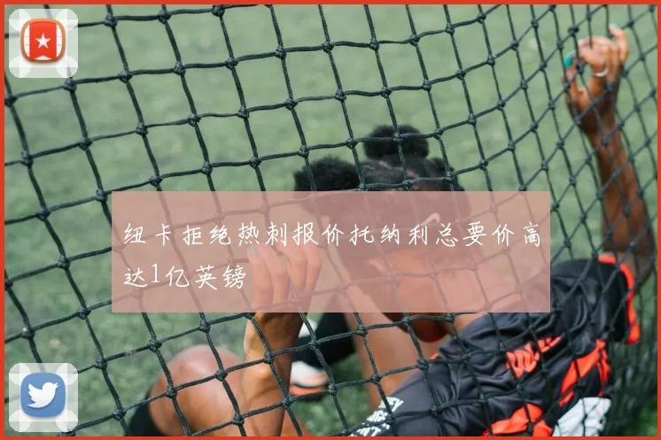 纽卡拒绝热刺报价托纳利总要价高达1亿英镑
