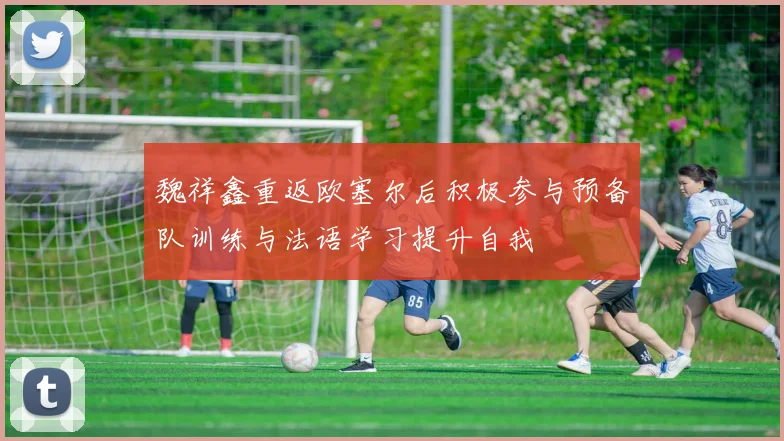 魏祥鑫重返欧塞尔后积极参与预备队训练与法语学习提升自我