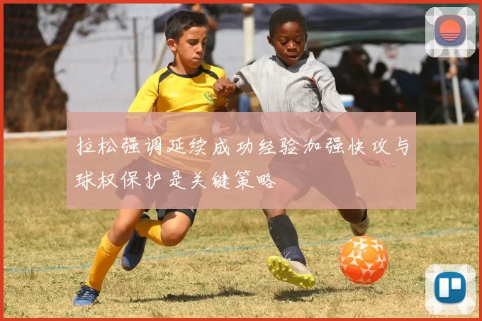 拉松强调延续成功经验加强快攻与球权保护是关键策略