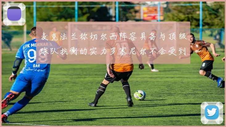 麦克法兰称切尔西阵容具备与顶级球队抗衡的实力罗塞尼尔不会受到压力影响