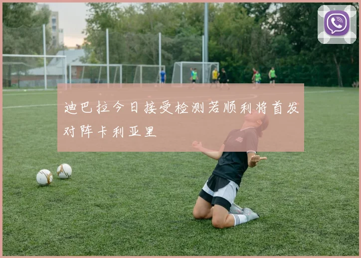 迪巴拉今日接受检测若顺利将首发对阵卡利亚里