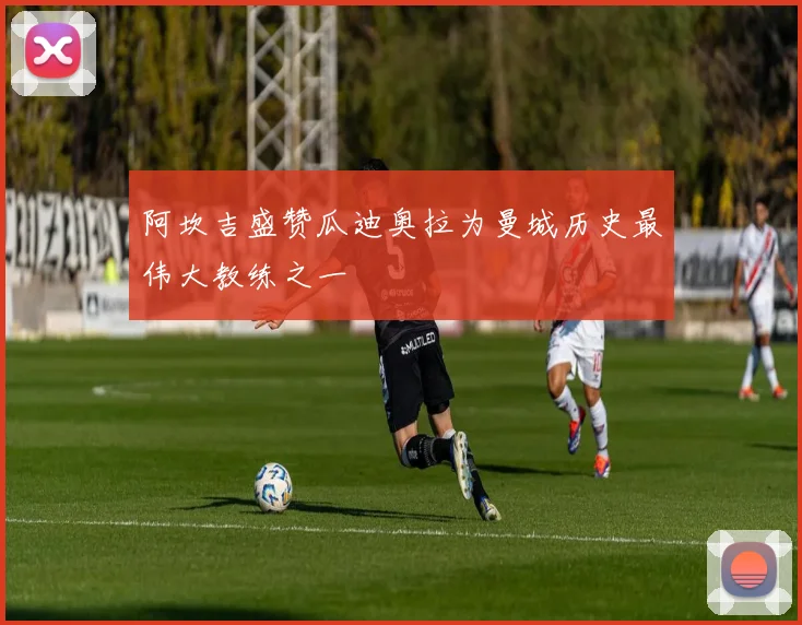 阿坎吉盛赞瓜迪奥拉为曼城历史最伟大教练之一