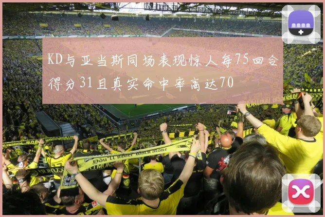 KD与亚当斯同场表现惊人每75回合得分31且真实命中率高达70