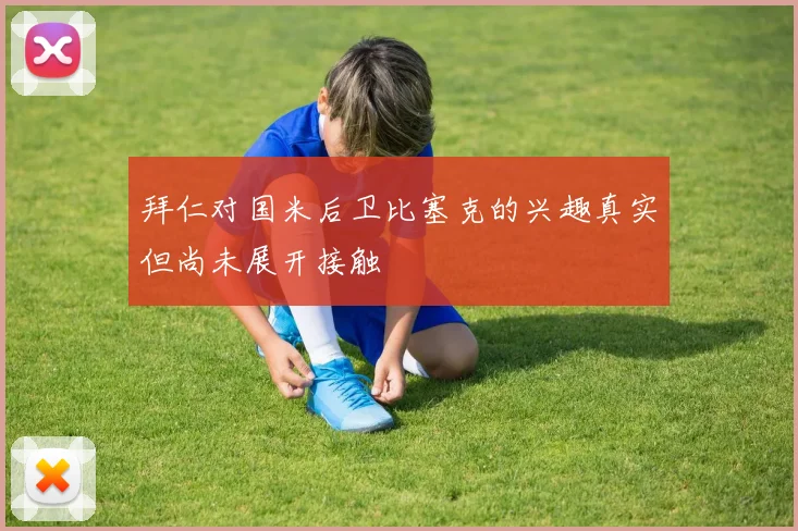 拜仁对国米后卫比塞克的兴趣真实但尚未展开接触