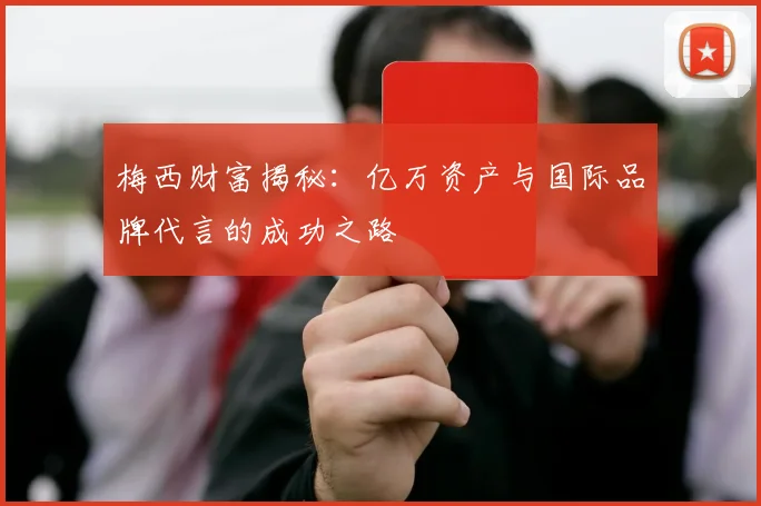 梅西财富揭秘：亿万资产与国际品牌代言的成功之路