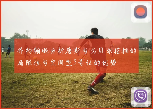 乔约翰逊分析唐斯与戈贝尔搭档的局限性与空间型5号位的优势