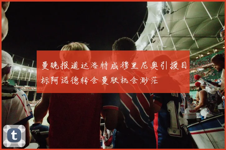 曼晚报道达洛特成穆里尼奥引援目标阿诺德转会曼联机会渺茫