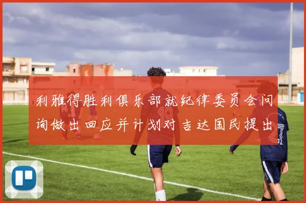 利雅得胜利俱乐部就纪律委员会问询做出回应并计划对吉达国民提出投诉