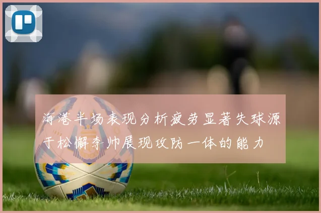 海港半场表现分析疲劳显著失球源于松懈李帅展现攻防一体的能力