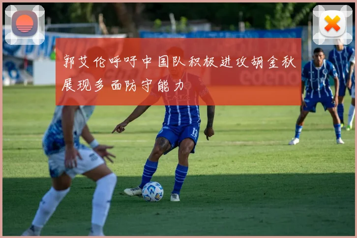 郭艾伦呼吁中国队积极进攻胡金秋展现多面防守能力