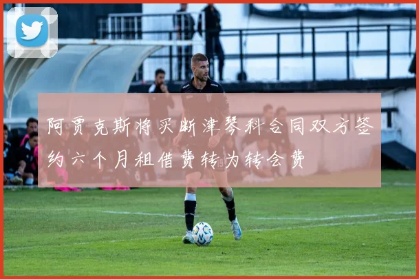 阿贾克斯将买断津琴科合同双方签约六个月租借费转为转会费