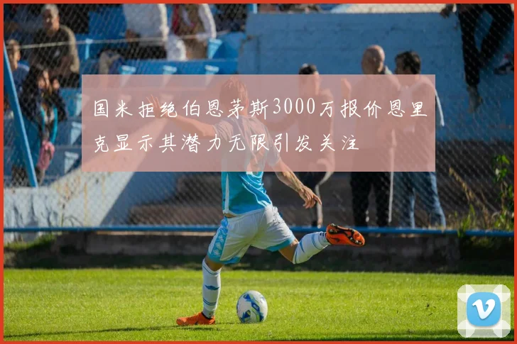 国米拒绝伯恩茅斯3000万报价恩里克显示其潜力无限引发关注