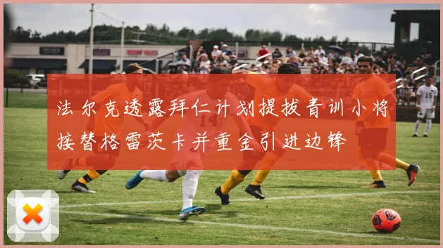法尔克透露拜仁计划提拔青训小将接替格雷茨卡并重金引进边锋