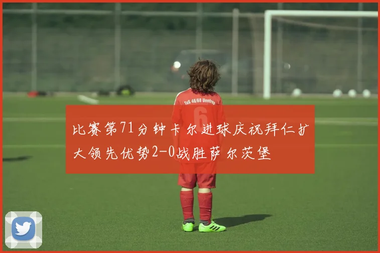 比赛第71分钟卡尔进球庆祝拜仁扩大领先优势2-0战胜萨尔茨堡