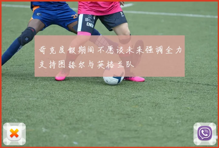 奇克度假期间不愿谈未来强调全力支持图赫尔与英格兰队