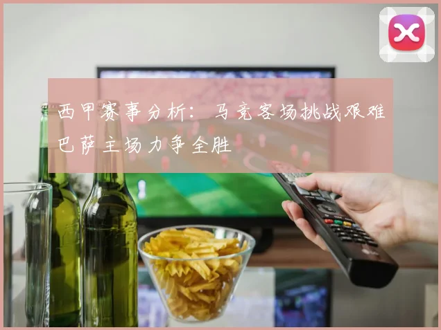 西甲赛事分析：马竞客场挑战艰难巴萨主场力争全胜