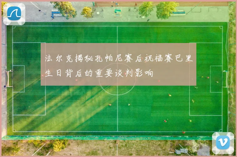 法尔克揭秘孔帕尼赛后祝福赛巴里生日背后的重要谈判影响