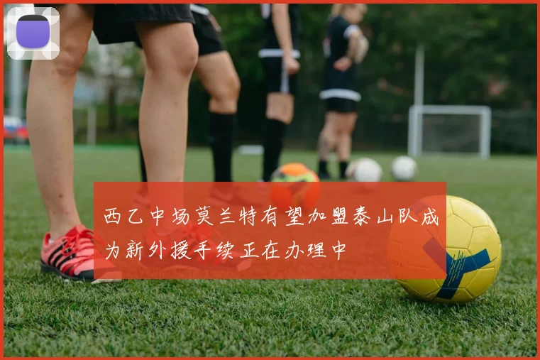 西乙中场莫兰特有望加盟泰山队成为新外援手续正在办理中