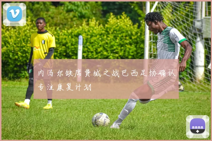 内马尔缺席费城之战巴西足协确认专注康复计划