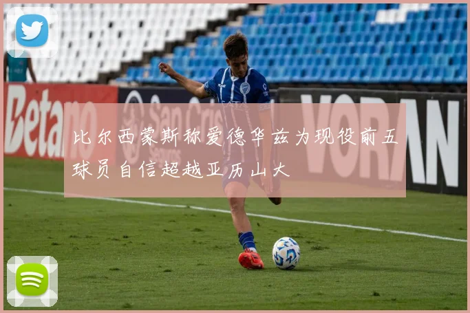 比尔西蒙斯称爱德华兹为现役前五球员自信超越亚历山大