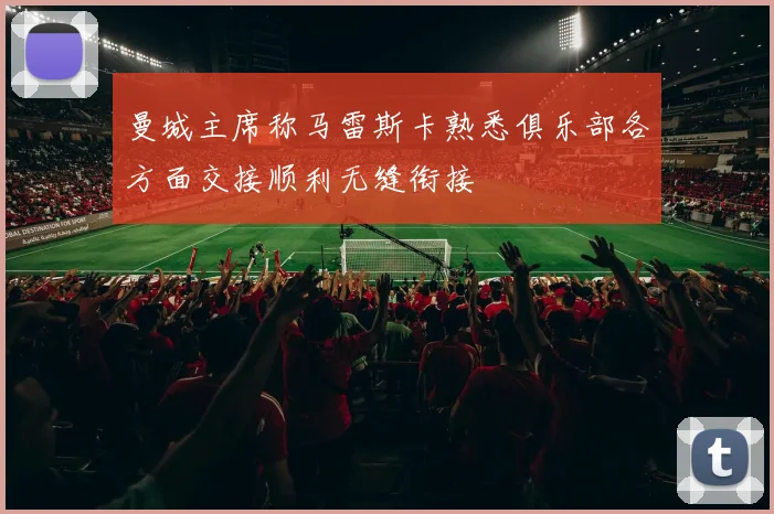 曼城主席称马雷斯卡熟悉俱乐部各方面交接顺利无缝衔接