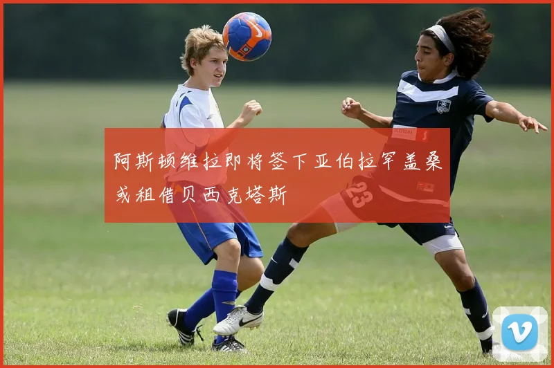 阿斯顿维拉即将签下亚伯拉罕盖桑或租借贝西克塔斯