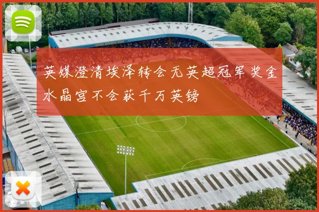 英媒澄清埃泽转会无英超冠军奖金水晶宫不会获千万英镑