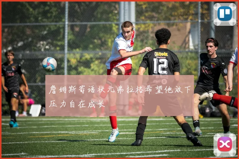 詹姆斯寄语状元弗拉格希望他放下压力自在成长