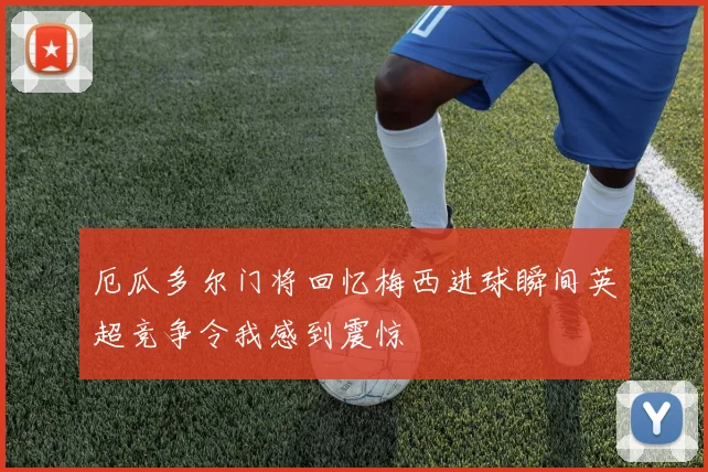 厄瓜多尔门将回忆梅西进球瞬间英超竞争令我感到震惊