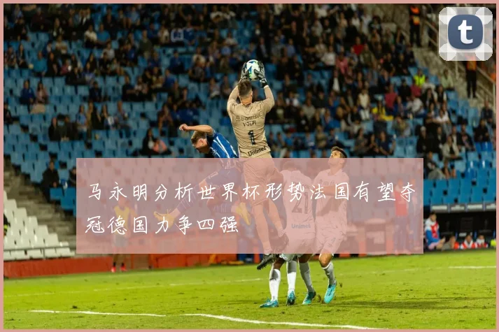马永明分析世界杯形势法国有望夺冠德国力争四强