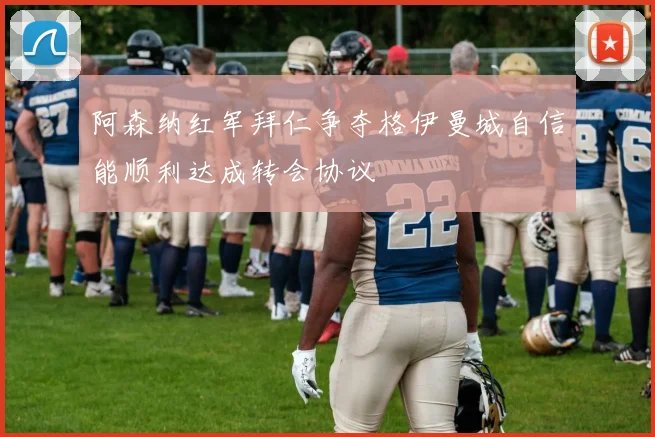 阿森纳红军拜仁争夺格伊曼城自信能顺利达成转会协议