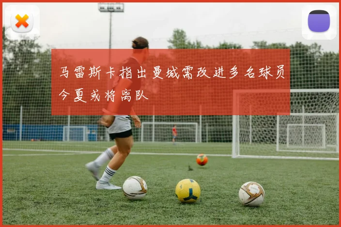 马雷斯卡指出曼城需改进多名球员今夏或将离队