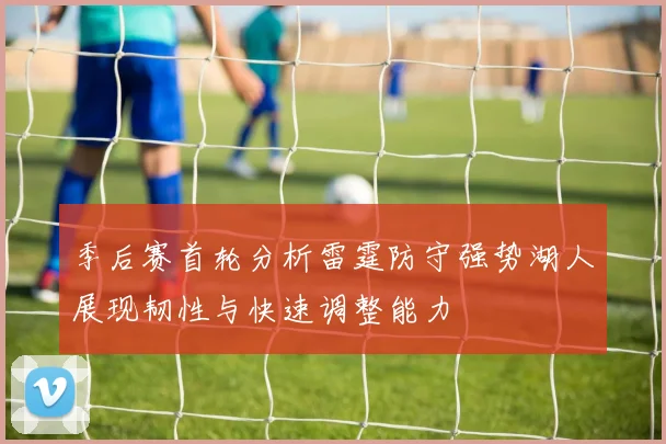 季后赛首轮分析雷霆防守强势湖人展现韧性与快速调整能力
