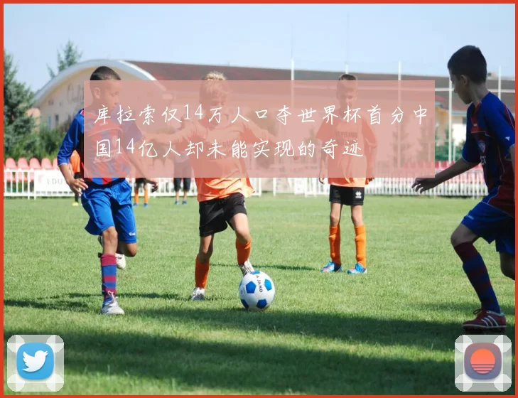 库拉索仅14万人口夺世界杯首分中国14亿人却未能实现的奇迹
