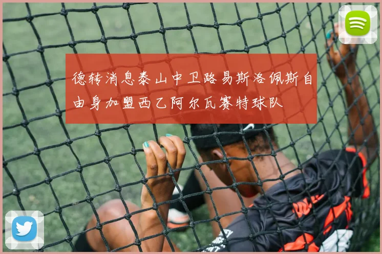德转消息泰山中卫路易斯洛佩斯自由身加盟西乙阿尔瓦赛特球队