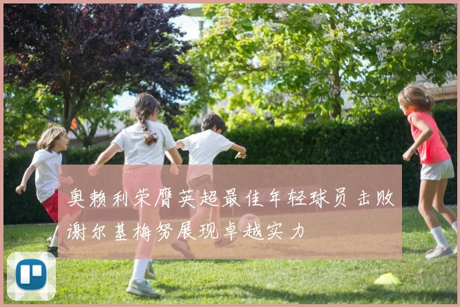 奥赖利荣膺英超最佳年轻球员击败谢尔基梅努展现卓越实力