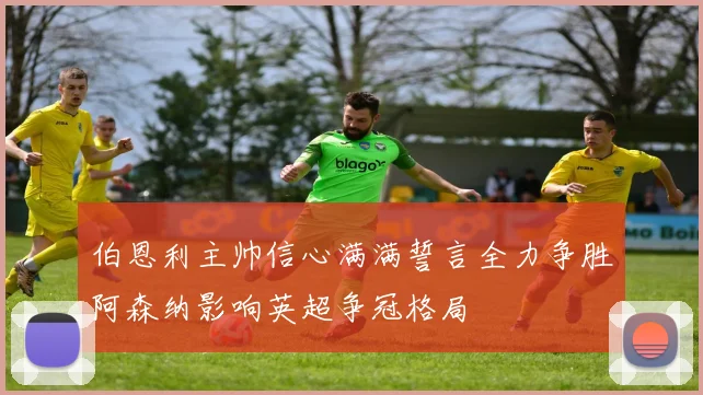 伯恩利主帅信心满满誓言全力争胜阿森纳影响英超争冠格局