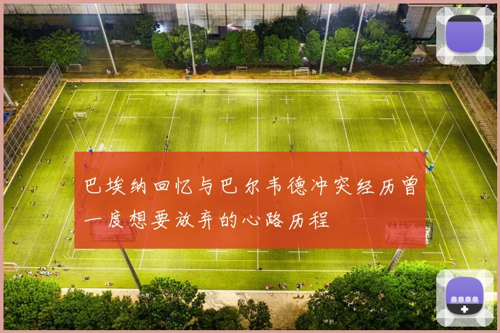 巴埃纳回忆与巴尔韦德冲突经历曾一度想要放弃的心路历程