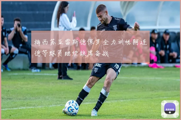 梅西苏亚雷斯德保罗全力训练阿连德等球员继续缺席备战